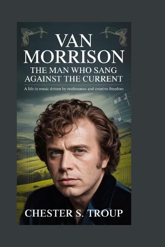 Van Morrison: The Man Who Sang Against the Current: A Life in Music Driven by Restlessness and Creative Freedom