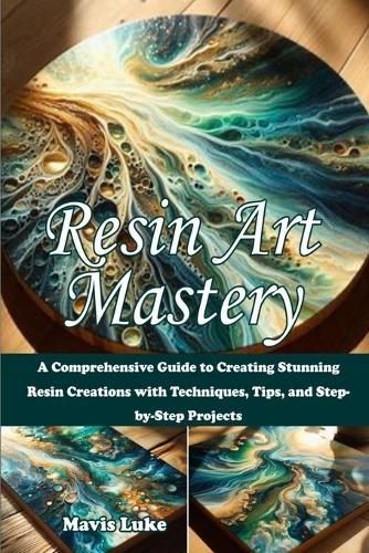Resin Art Mastery: A Comprehensive Guide to Creating Stunning Resin Creations with Techniques, Tips, and Step-by-Step Projects