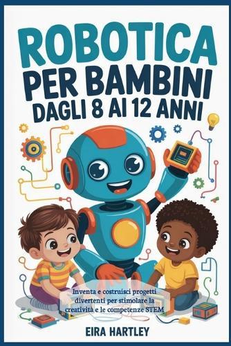 Robotica per bambini dagli 8 ai 12 anni: Inventa e costruisci progetti divertenti per stimolare la creatività e le competenze STEM