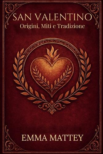 SAN VALENTINO - Origini, Miti e Tradizione: Storia, Folklore e Simboli della Festa degli Innamorati