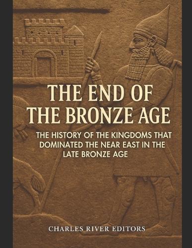 The End of the Bronze Age: The History of the Kingdoms that Dominated the Near East in the Late Bronze Age
