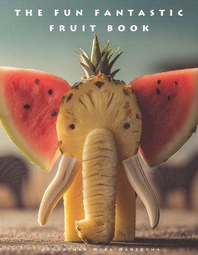 The Fun Fantastic Fruit Book: Beautiful Fruits Picture Book Artistic Food Arrangements For Coffee Tables, Kitchens and Home Decor