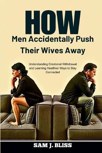 How Men Accidentally Push Their Wives Away: Understanding Emotional Withdrawal and Learning Healthier Ways to Stay Connected