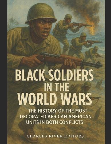 Black Soldiers in the World Wars: The History of the Most Decorated African American Units in Both Conflicts