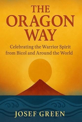 The Oragon Way: Celebrating the Warrior Spirit from Bicol and Around the World