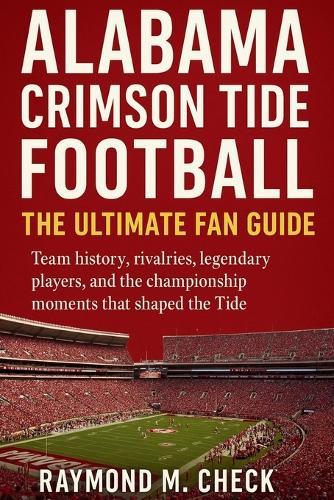 Alabama Crimson Tide Football: The Ultimate Fan Guide: Team history, rivalries, legendary players, and the championship moments that shaped the Tide