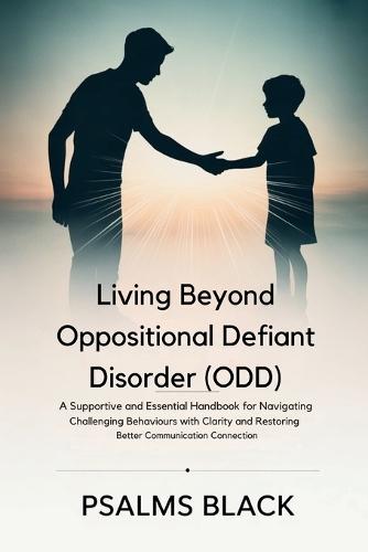 Living Beyond Oppositional Defiant Disorder (ODD): A Supportive and Essential Handbook for Navigating Challenging Behaviors with Clarity and Restoring Better Communication Connection