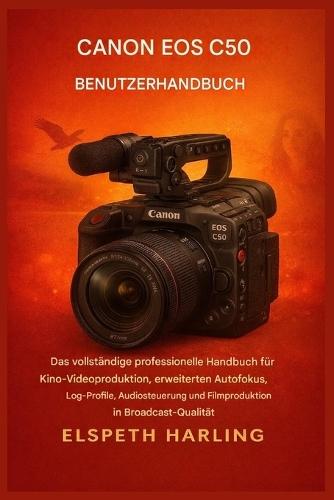 Canon EOS C50 Benutzerhandbuch: Das umfassende Profi-Handbuch für Kino-Videoproduktion, erweiterten Autofokus, Log-Profile, Audiosteuerung und Filmproduktion in Broadcast-Qualität