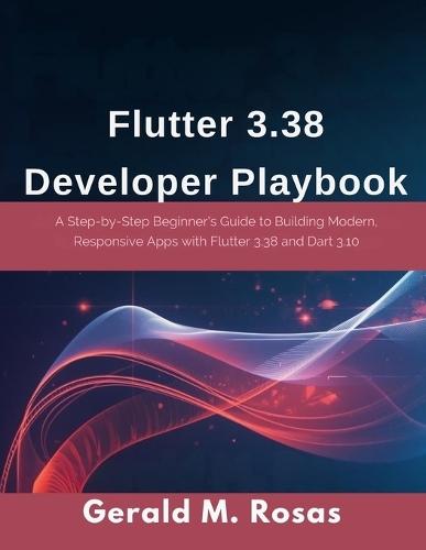 Flutter 3.38 Developer Playbook: A Step-by-Step Beginner's Guide to Building Modern, Responsive Apps with Flutter 3.38 and Dart 3.10