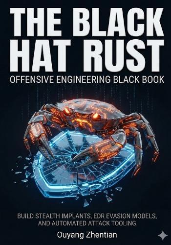 The Black Hat Rust Offensive Engineering Black Book: ADVANCED MALWARE AND RED TEAM DEVELOPMENT BUILD STEALTH IMPLANTS, EDR EVASION MODELS, CROSS-PLATFORM EXECUTIONs AND AUTOMATED ATTACK TOOLING