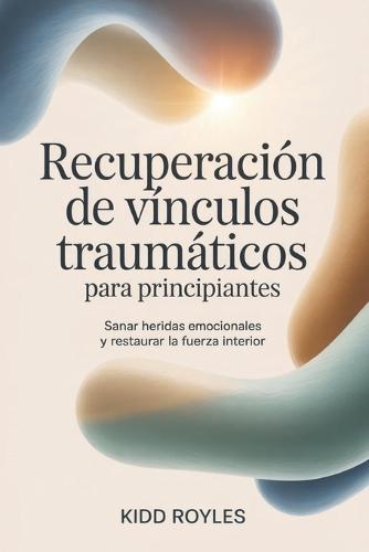 Recuperación de vínculos traumáticos para principiantes: Sanar heridas emocionales y restaurar la fuerza interior