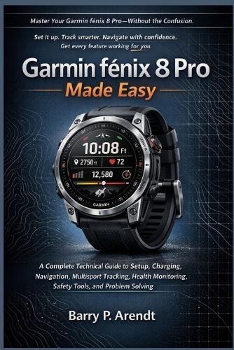Garmin FĒnix 8 Pro Made Easy: A Complete Technical Guide to Setup, Charging, Navigation, Multisport Tracking, Health Monitoring, Safety Tools, and Problem Solving