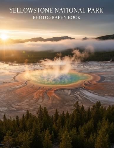 Yellowstone National Park Photography Book: Discover The Majesty Of Yellowstone Through Captivating Images