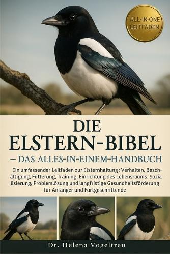 Die Elstern-Bibel - Das Alles-in-einem-Handbuch: Ein umfassender Leitfaden zur Elsternhaltung: Verhalten, Beschäftigung, Fütterung, Training.....Problemlösung und langfristige Gesundheitsförderung für Anfänger und Fortgeschrittene