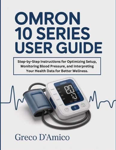 Omron 10 Series User Guide: Step-by-Step Instructions for Optimizing Setup, Monitoring Blood Pressure, and Interpreting Your Health Data for Better Wellness.