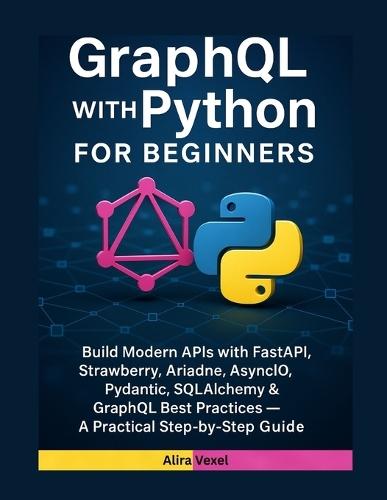 GraphQL with Python for Beginners: Build Modern APIs with FastAPI, Strawberry, Ariadne, AsyncIO, Pydantic, SQLAlchemy & GraphQL Best Practices - A Practical Step-by-Step Guide
