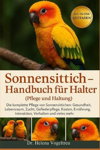 Sonnensittich - Handbuch für Halter (Pflege und Haltung): Die komplette Pflege von Sonnensittichen: Gesundheit, Lebensraum, Zucht, Fellpflege, Kosten, Ernährung, Interaktion, Verhalten und vieles mehr.