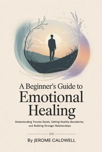 A Beginner's Guide to Emotional Healing: Understanding Trauma Bonds, Setting Healthy Boundaries, and Building Stronger Relationships