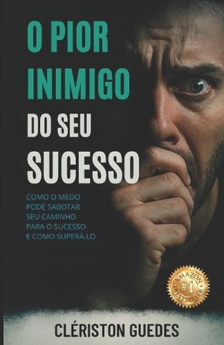 O Pior Inimigo do Seu Sucesso: Como o medo pode sabotar seu caminho para o sucesso e como superá-lo