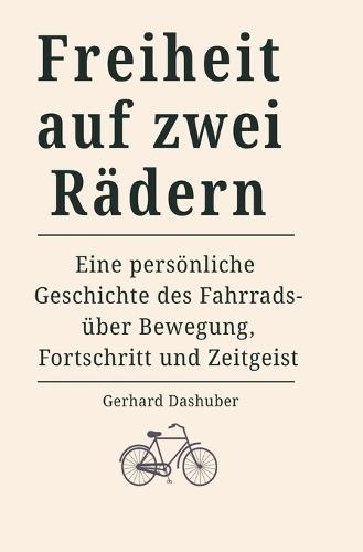 Freiheit auf zwei Rädern: Eine persönliche Geschichte des Fahrrads - über Bewegung, Fortschritt und Zeitgeist