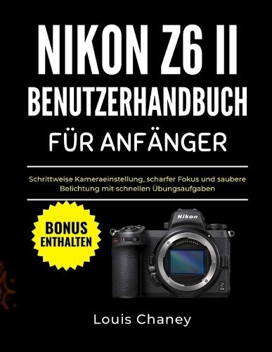 Nikon Z6 II Benutzerhandbuch Für Anfänger: Schrittweise Kameraeinstellung, scharfer Fokus und saubere Belichtung mit schnellen Übungsaufgaben