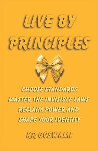Live by Principles: Choose Standards Master the Invisible Laws Reclaim Power and Shape Your Identity