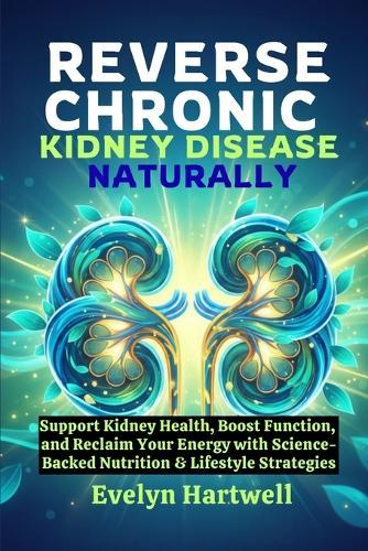 Reverse Chronic Kidney Disease Naturally: Support Kidney Health, Boost Function, and Reclaim Your Energy with Science-Backed Nutrition & Lifestyle Strategies