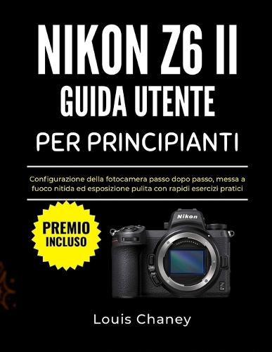 Nikon Z6 II Guida Utente Per Principianti: Configurazione della fotocamera passo dopo passo, messa a fuoco nitida ed esposizione pulita con rapidi esercizi pratici