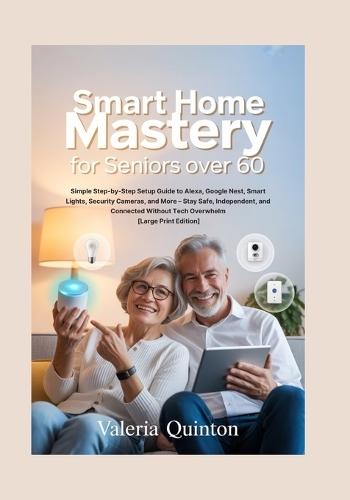 Smart Home Mastery for Seniors Over 60: Simple Step-by-Step Setup Guide to Alexa, Google Nest, Smart Lights, Security Cameras, and More - Stay Safe, Independent, and Connected Without Tech Overwhelm [