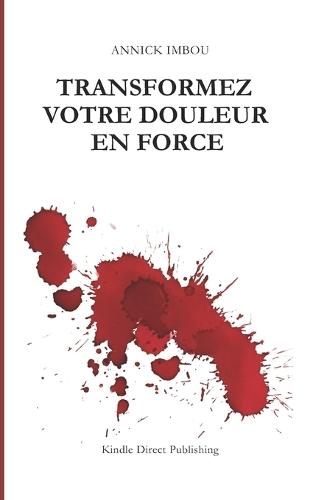 Transformez votre douleur en force: Chaque blessure peut devenir votre plus grande force