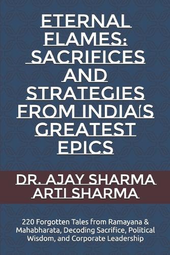 Eternal Flames: Sacrifices and Strategies from India's Greatest Epics: 220 Forgotten Tales from Ramayana & Mahabharata, Decoding Sacrifice, Political Wisdom, and Corporate Leadership