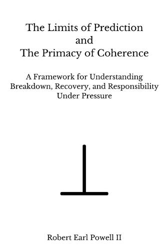 The Limits of Prediction and The Primacy of Coherence: A Framework for Understanding Breakdown, Recovery, and Responsibility Under Pressure