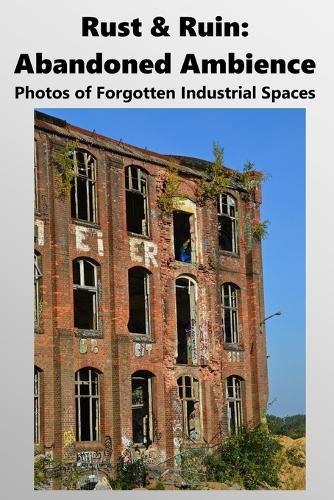 Rust & Ruin: Abandoned Ambience: Photos of Forgotten Industrial Spaces