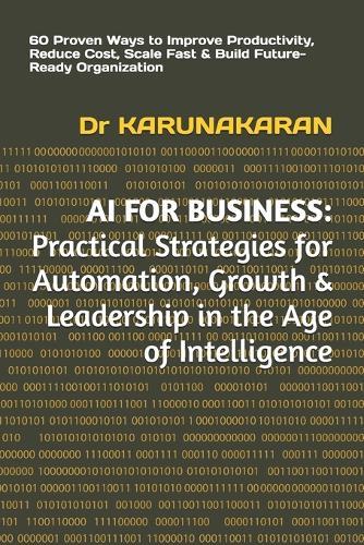 AI for Business: Practical Strategies for Automation, Growth & Leadership in the Age of Intelligence: 60 Proven Ways to Improve Productivity, Reduce Cost, Scale Fast & Build Future-Ready Organization