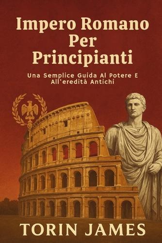 Impero Romano Per Principianti: Una Semplice Guida Al Potere E All'eredità Antichi