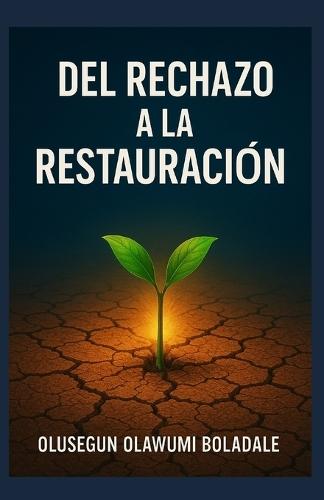 del Rechazo a la Restauración: Un viaje de recuperación del rechazo basado en la fe para los que tienen el corazón roto, los heridos y los olvidados