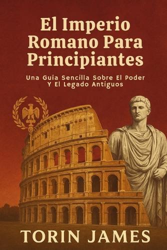 El Imperio Romano Para Principiantes: Una Guía Sencilla Sobre El Poder Y El Legado Antiguos