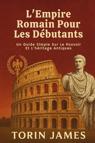 L'Empire Romain Pour Les Débutants: Un Guide Simple Sur Le Pouvoir Et L'héritage Antiques
