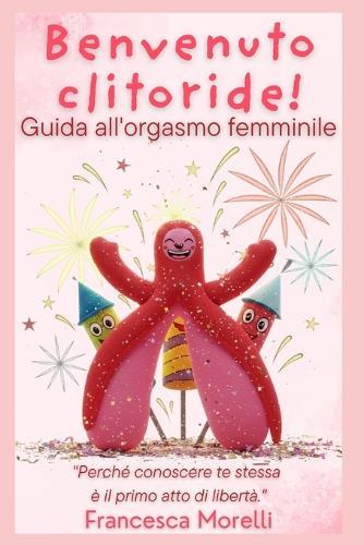 Benvenuto clitoride!: Guida all'orgasmo femminile