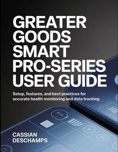 Greater Goods Smart Pro-Series User Guide: Setup, Features, And Best Practices For Accurate Health Monitoring And Data Tracking.