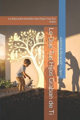 Lo Que Tus Hijos Graban de Ti: La Educación Invisible Que Dejas Con Tus Actos