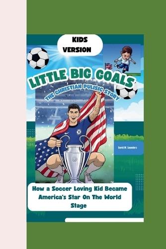 Little Hero, Big Goals: THE CHRISTIAN PULISIC STORY: How a Soccer-Loving Kid Became America's Star On The World Stage