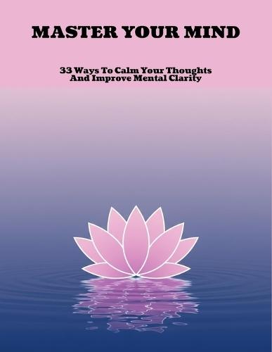 Master Your Mind: 33 Ways To Calm Your Thoughts And Improve Mental Clarity