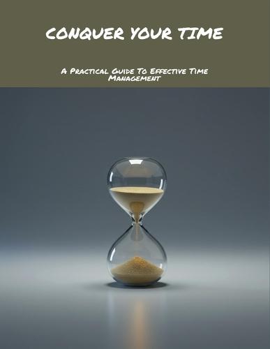 Conquer Your Time: A Practical Guide To Effective Time Management