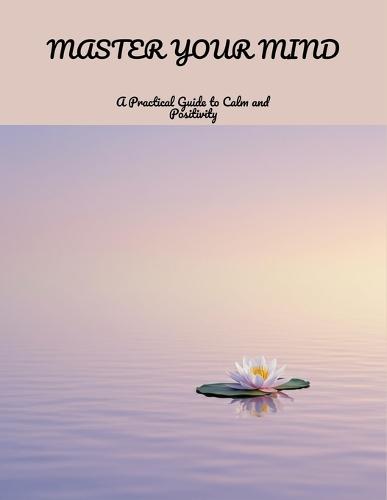 Master Your Mind: A Practical Guide To Calm And Positivity