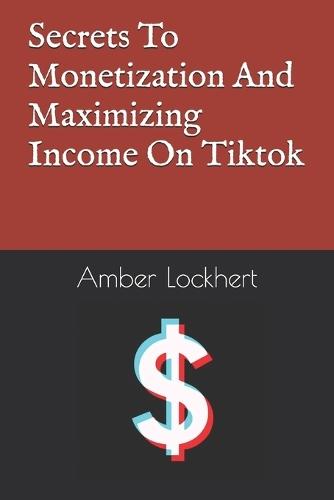 Secrets To Monetization And Maximizing Income On Tiktok