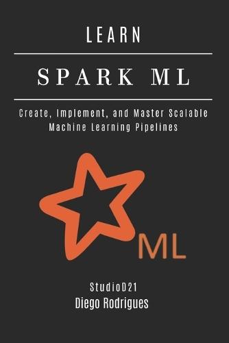 Learn Spark ML: Create, Implement, and Master Scalable Machine Learning Pipelines