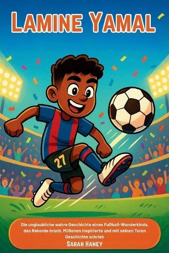 Lamine Yamal: Die unglaubliche wahre Geschichte eines Fußball-Wunderkinds, das Rekorde brach, Millionen inspirierte und mit seinen Toren Geschichte schrieb