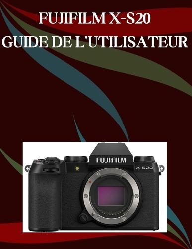 Fujifilm X-S20 Guide de l'utilisateur: Un manuel étape par étape pour les débutants et les seniors couvrant les fonctionnalités essentielles de l'appareil photo, les techniques créatives