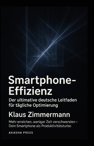 Smartphone-Effizienz: Der ultimative deutsche Leitfaden für tägliche Optimierung: Mehr erreichen, weniger Zeit verschwenden - Dein Smartphone als Produktivitätsturbo